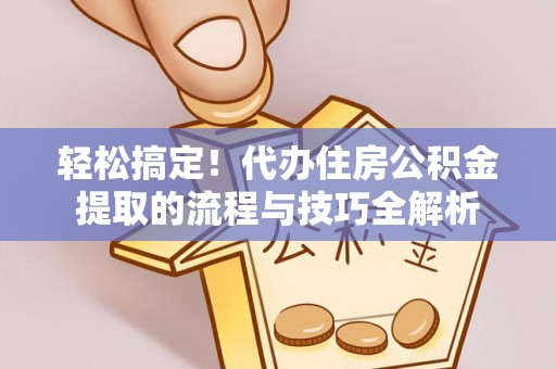 临西轻松搞定！代办住房公积金提取的流程与技巧全解析