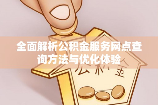 临西全面解析公积金服务网点查询方法与优化体验