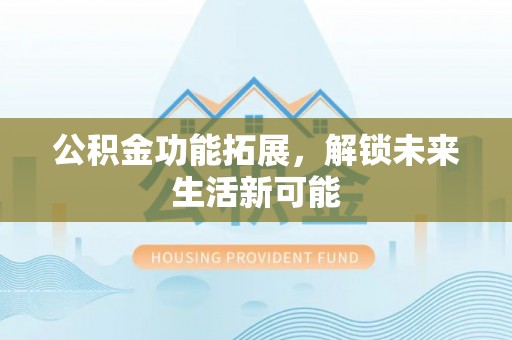 临西公积金功能拓展，解锁未来生活新可能