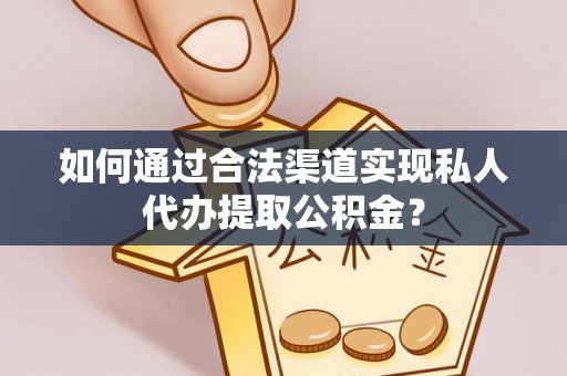 临西如何通过合法渠道实现私人代办提取公积金？