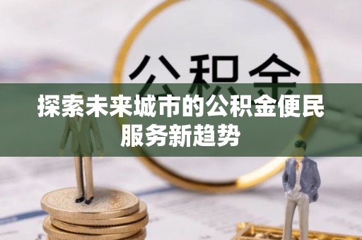 临西探索未来城市的公积金便民服务新趋势