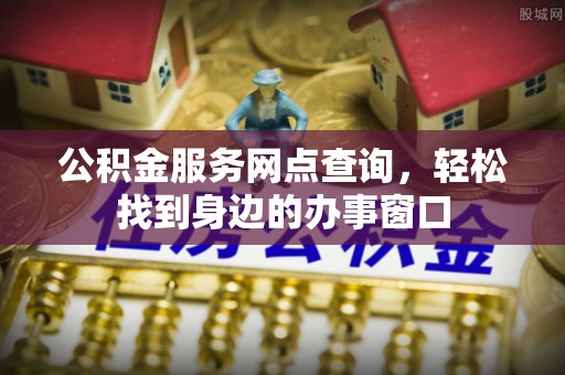 临西公积金服务网点查询，轻松找到身边的办事窗口