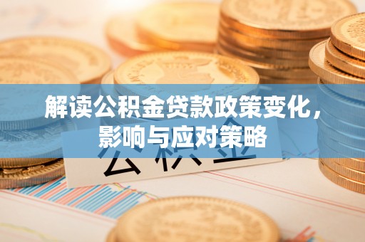 临西解读公积金贷款政策变化，影响与应对策略